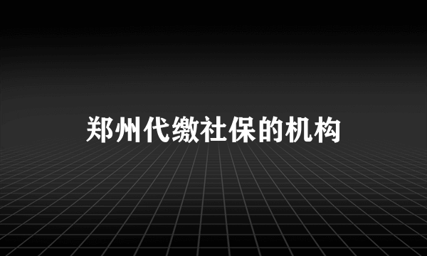 郑州代缴社保的机构