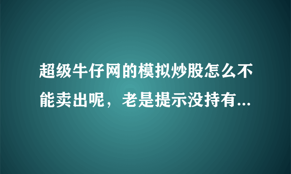 超级牛仔网的模拟炒股怎么不能卖出呢，老是提示没持有该股？我菜菜，请高手赐教！