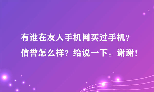 有谁在友人手机网买过手机？信誉怎么样？给说一下。谢谢！