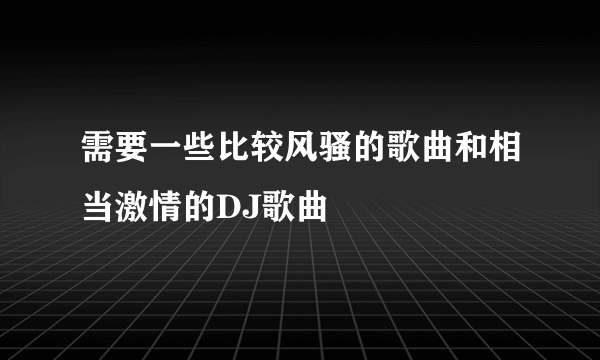 需要一些比较风骚的歌曲和相当激情的DJ歌曲