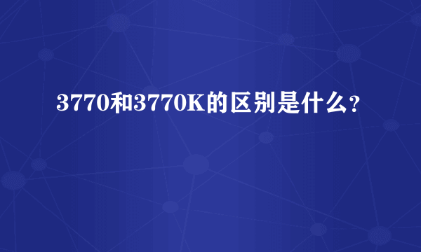 3770和3770K的区别是什么？