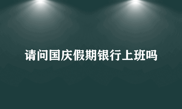 请问国庆假期银行上班吗