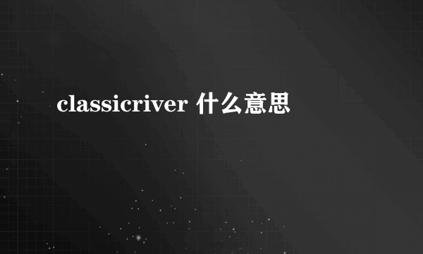 classicriver 什么意思