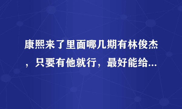 康熙来了里面哪几期有林俊杰，只要有他就行，最好能给我全部，我敢深深的感谢他得