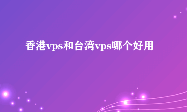 香港vps和台湾vps哪个好用