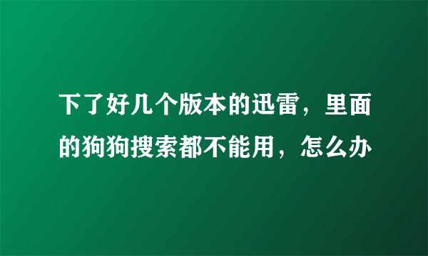 下了好几个版本的迅雷，里面的狗狗搜索都不能用，怎么办