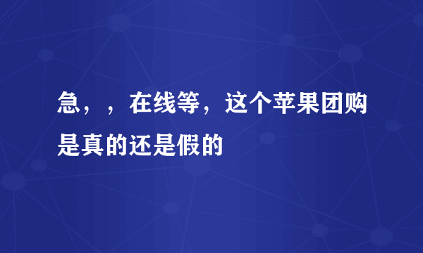 急，，在线等，这个苹果团购是真的还是假的