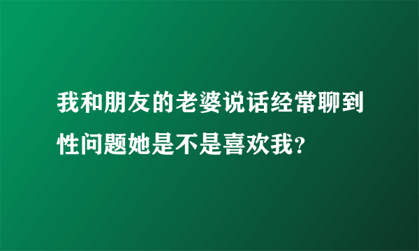 我和朋友的老婆说话经常聊到性问题她是不是喜欢我？