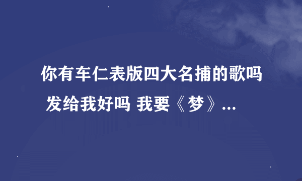 你有车仁表版四大名捕的歌吗 发给我好吗 我要《梦》和《爱火》