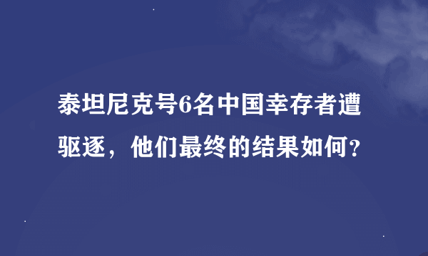 泰坦尼克号6名中国幸存者遭驱逐，他们最终的结果如何？