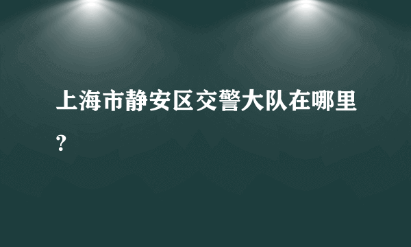 上海市静安区交警大队在哪里？