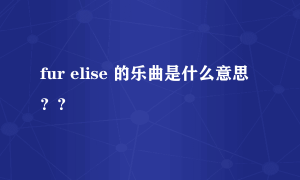 fur elise 的乐曲是什么意思？？