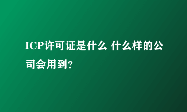 ICP许可证是什么 什么样的公司会用到？