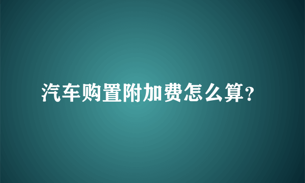 汽车购置附加费怎么算？