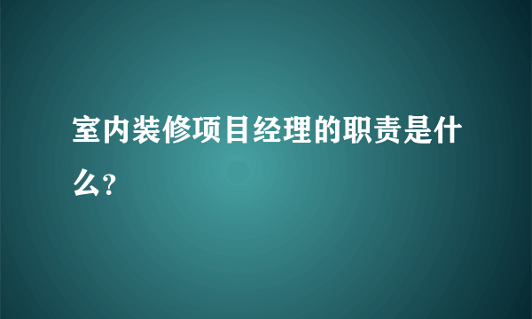 室内装修项目经理的职责是什么？