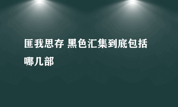 匪我思存 黑色汇集到底包括哪几部