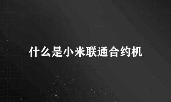 什么是小米联通合约机