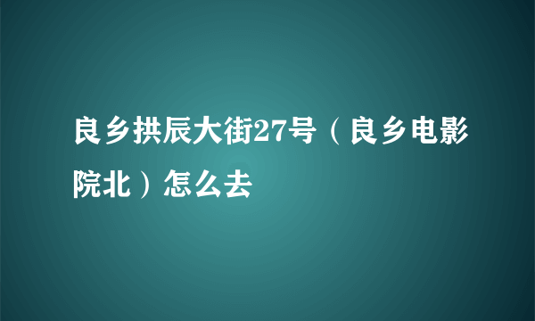 良乡拱辰大街27号（良乡电影院北）怎么去