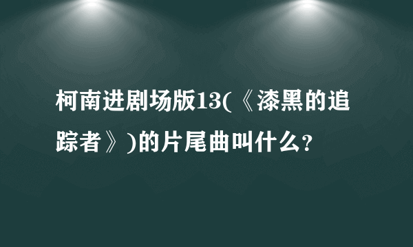 柯南进剧场版13(《漆黑的追踪者》)的片尾曲叫什么？