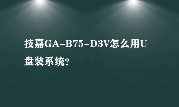 技嘉GA-B75-D3V怎么用U盘装系统？