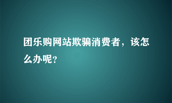 团乐购网站欺骗消费者，该怎么办呢？