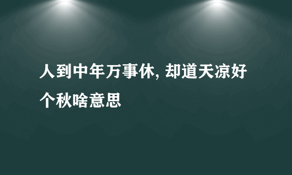 人到中年万事休, 却道天凉好个秋啥意思