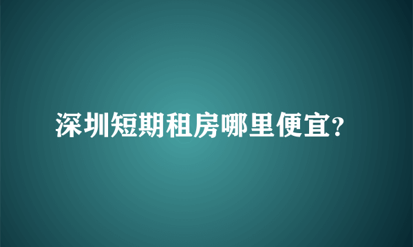 深圳短期租房哪里便宜？