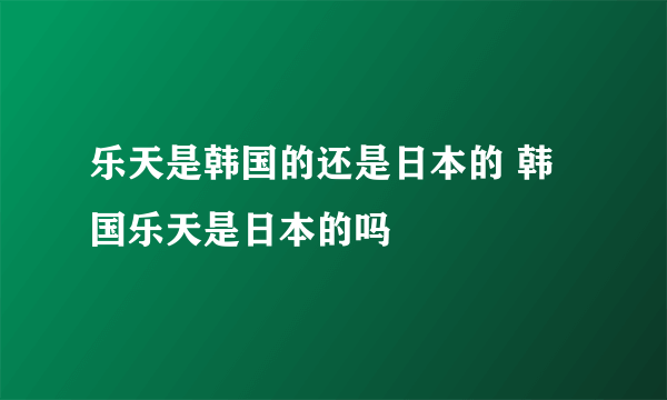 乐天是韩国的还是日本的 韩国乐天是日本的吗