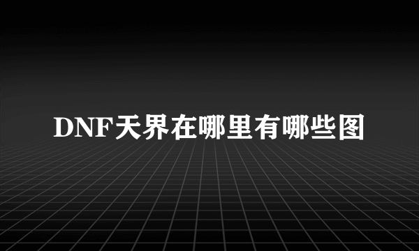 DNF天界在哪里有哪些图