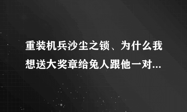 重装机兵沙尘之锁、为什么我想送大奖章给兔人跟他一对话就走了