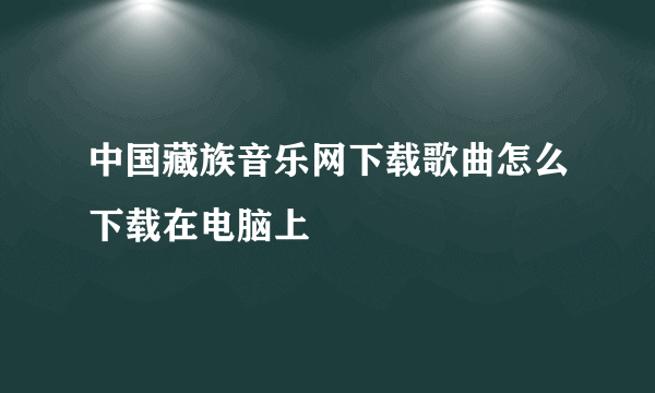 中国藏族音乐网下载歌曲怎么下载在电脑上