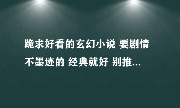 跪求好看的玄幻小说 要剧情不墨迹的 经典就好 别推荐一般人都知道的 那些我都看过