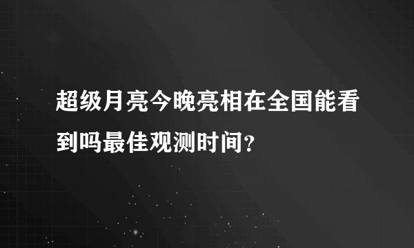 超级月亮今晚亮相在全国能看到吗最佳观测时间？