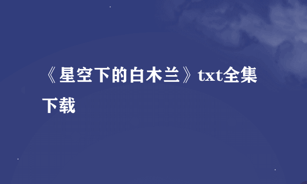 《星空下的白木兰》txt全集下载