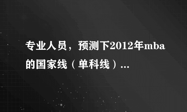 专业人员，预测下2012年mba的国家线（单科线）是多少？