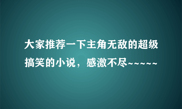 大家推荐一下主角无敌的超级搞笑的小说，感激不尽~~~~~