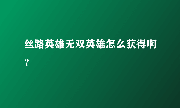 丝路英雄无双英雄怎么获得啊？