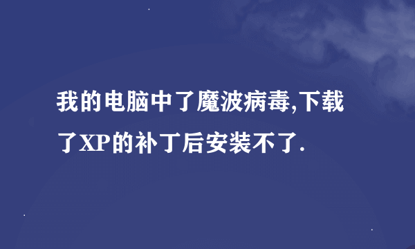 我的电脑中了魔波病毒,下载了XP的补丁后安装不了.