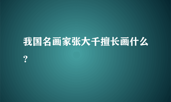 我国名画家张大千擅长画什么？