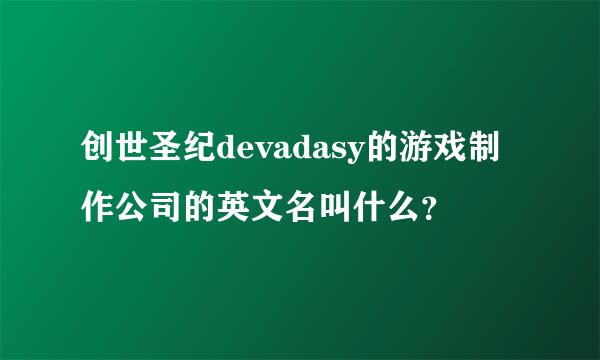 创世圣纪devadasy的游戏制作公司的英文名叫什么？