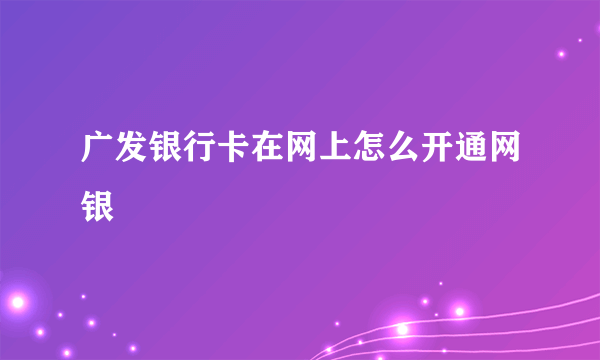 广发银行卡在网上怎么开通网银