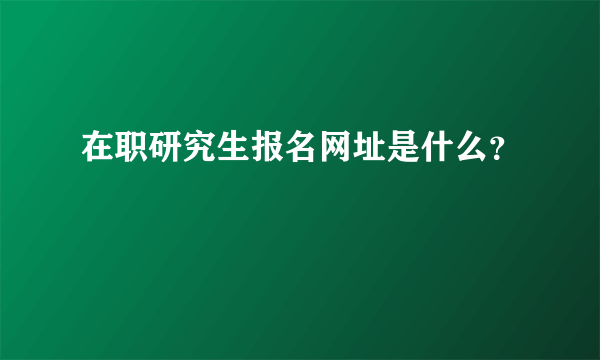 在职研究生报名网址是什么？