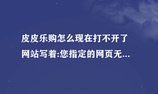 皮皮乐购怎么现在打不开了 网站写着:您指定的网页无法访问 怎么回事啊