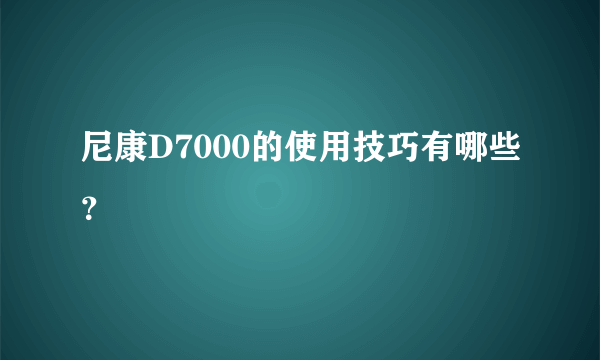 尼康D7000的使用技巧有哪些？