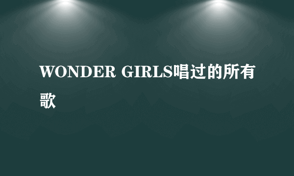 WONDER GIRLS唱过的所有歌