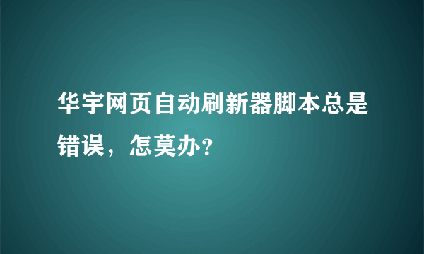 华宇网页自动刷新器脚本总是错误，怎莫办？