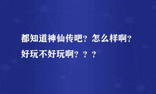 都知道神仙传吧？怎么样啊？好玩不好玩啊？？？