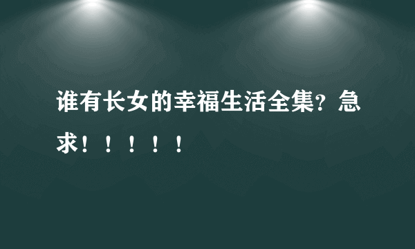 谁有长女的幸福生活全集？急求！！！！！