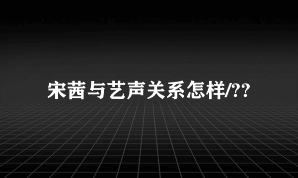 宋茜与艺声关系怎样/??