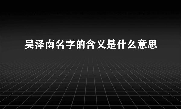 吴泽南名字的含义是什么意思